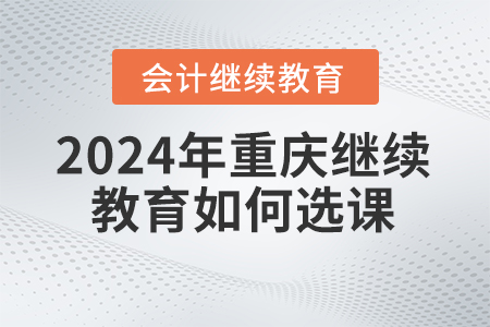 2024年重慶東奧會計繼續(xù)教育如何選課,？