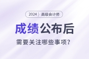 2024年高級會計師考試成績公布后需要關(guān)注這些事項(xiàng),！