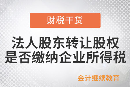 法人股東轉(zhuǎn)讓股權(quán)是否涉及繳納企業(yè)所得稅？