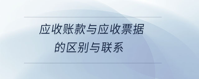 應(yīng)收賬款與應(yīng)收票據(jù)的區(qū)別與聯(lián)系