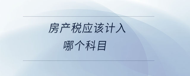 房產(chǎn)稅應(yīng)該計(jì)入哪個(gè)科目