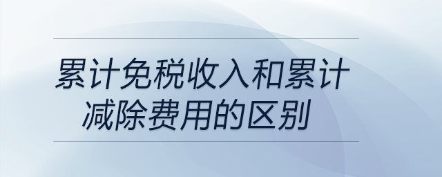 累計(jì)免稅收入和累計(jì)減除費(fèi)用的區(qū)別