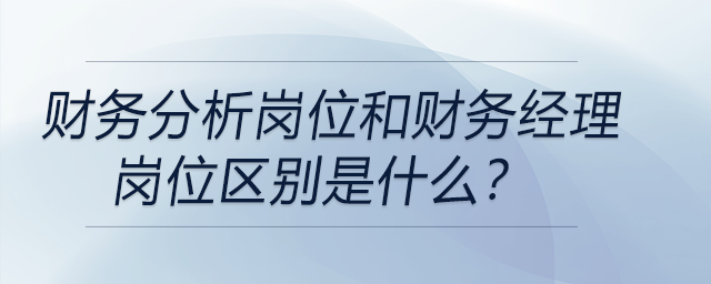 財(cái)務(wù)分析崗位和財(cái)務(wù)經(jīng)理崗位區(qū)別是什么,？