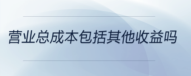 營業(yè)總成本包括其他收益嗎