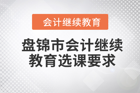 2024年盤錦市會(huì)計(jì)繼續(xù)教育選課要求