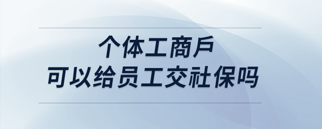 個(gè)體工商戶可以給員工交社保嗎