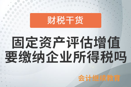 企業(yè)持有的固定資產(chǎn)評估增值,，是否要繳納企業(yè)所得稅,？