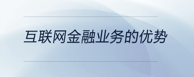 互聯(lián)網(wǎng)金融業(yè)務的優(yōu)勢