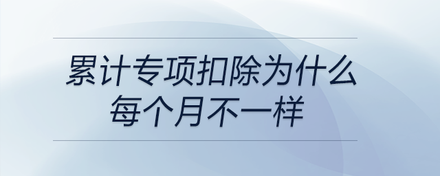 累計(jì)專項(xiàng)扣除為什么每個(gè)月不一樣