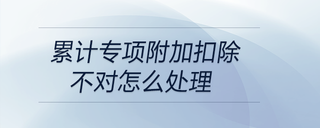 累計專項附加扣除不對怎么處理