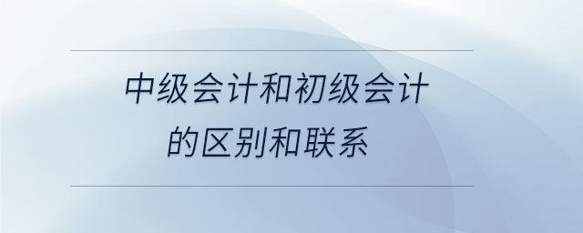 中級會計和初級會計的區(qū)別和聯(lián)系