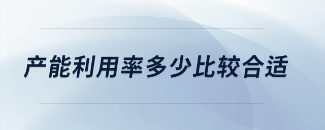 產(chǎn)能利用率多少比較合適