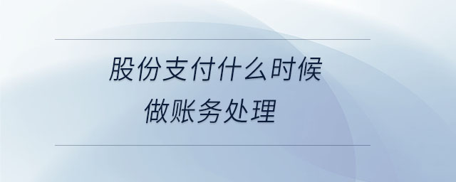 股份支付什么時(shí)候做賬務(wù)處理