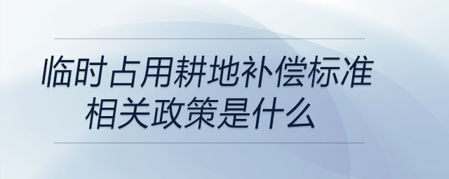 臨時(shí)占用耕地補(bǔ)償標(biāo)準(zhǔn)相關(guān)政策是什么