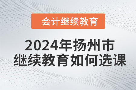 2024年揚(yáng)州市會(huì)計(jì)繼續(xù)教育如何選課？