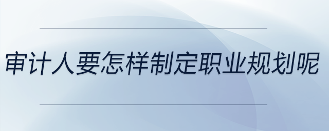 審計人要怎樣制定職業(yè)規(guī)劃呢