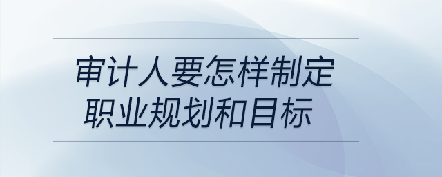 審計(jì)人要怎樣制定職業(yè)規(guī)劃和目標(biāo)