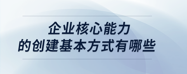 企業(yè)核心能力的創(chuàng)建基本方式有哪些