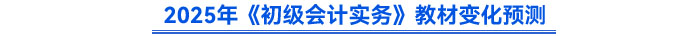 2025年《初級(jí)會(huì)計(jì)實(shí)務(wù)》教材變化預(yù)測(cè)