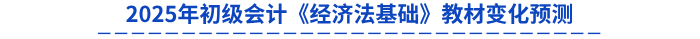 2025年初級(jí)會(huì)計(jì)《經(jīng)濟(jì)法基礎(chǔ)》教材變化預(yù)測(cè)