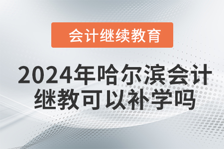 2024年哈爾濱會計繼續(xù)教育可以補學(xué)嗎？