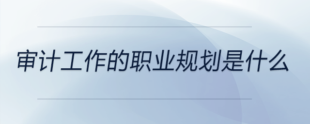 審計(jì)工作的職業(yè)規(guī)劃是什么