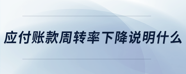 應(yīng)付賬款周轉(zhuǎn)率下降說明什么