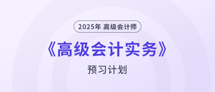 提前學(xué),！2025年高級(jí)會(huì)計(jì)師《高級(jí)會(huì)計(jì)實(shí)務(wù)》預(yù)習(xí)計(jì)劃