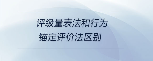 評級量表法和行為錨定評價(jià)法區(qū)別