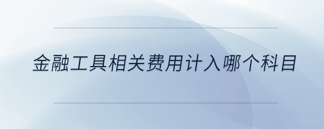 金融工具相關(guān)費(fèi)用計(jì)入哪個(gè)科目