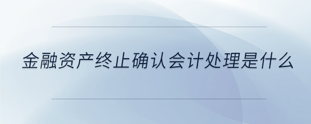 金融資產(chǎn)終止確認(rèn)會(huì)計(jì)處理是什么