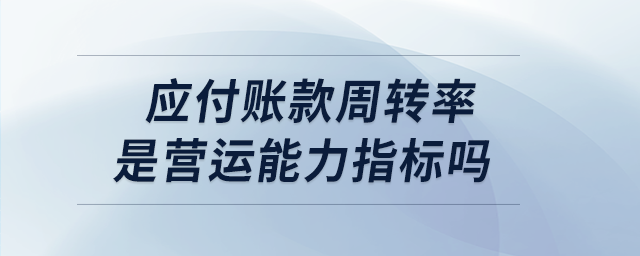 應(yīng)付賬款周轉(zhuǎn)率是營(yíng)運(yùn)能力指標(biāo)嗎