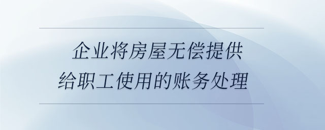 企業(yè)將房屋無償提供給職工使用的賬務處理