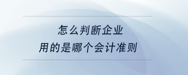 中級會計怎么判斷企業(yè)用的是哪個會計準則