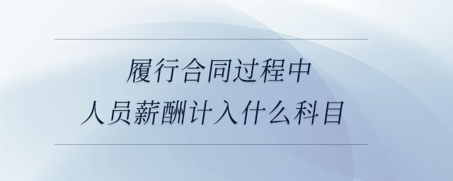 履行合同過程中人員薪酬計入什么科目