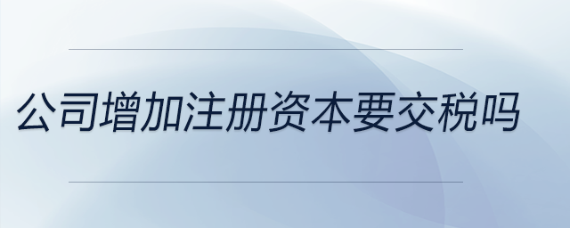 公司增加注冊(cè)資本要交稅嗎