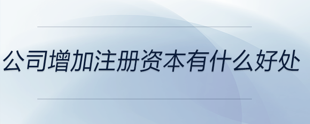 公司增加注冊資本有什么好處