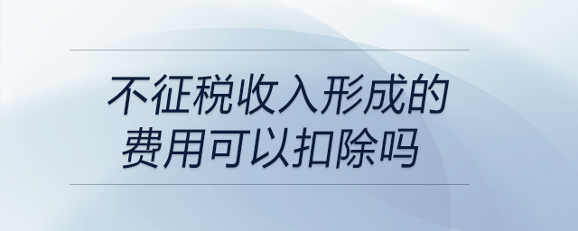 不征稅收入形成的費(fèi)用可以扣除嗎