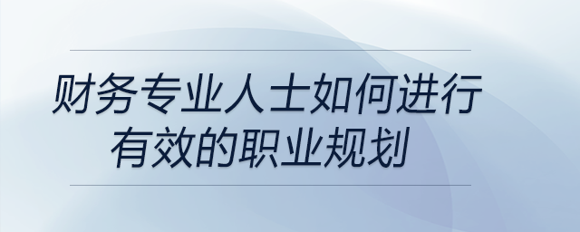 財務專業(yè)人士如何進行有效的職業(yè)規(guī)劃