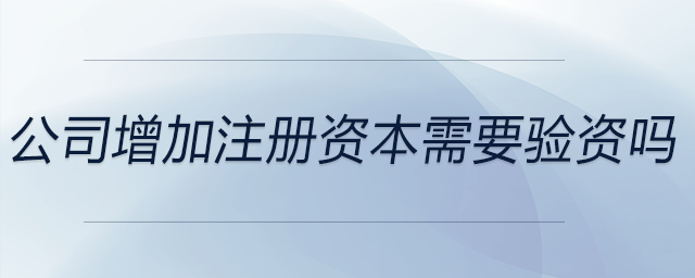 公司增加注冊資本需要驗資嗎