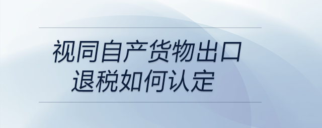 視同自產(chǎn)貨物出口退稅如何認定