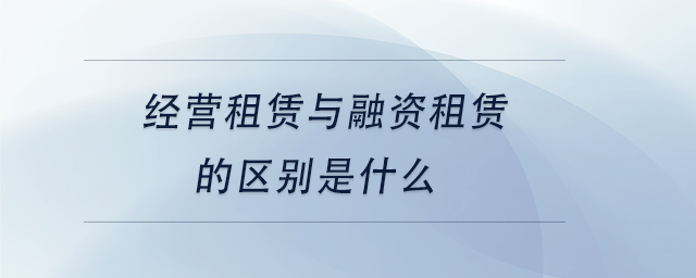 中級會計經(jīng)營租賃與融資租賃的區(qū)別是什么