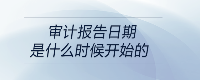 審計(jì)報告日期是什么時候開始的