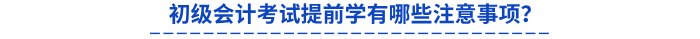 初級會計(jì)考試提前學(xué)有哪些注意事項(xiàng),？