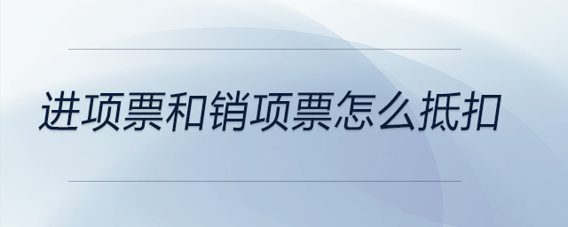 進(jìn)項(xiàng)票和銷項(xiàng)票怎么抵扣