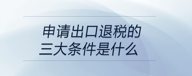 申請出口退稅的三大條件是什么