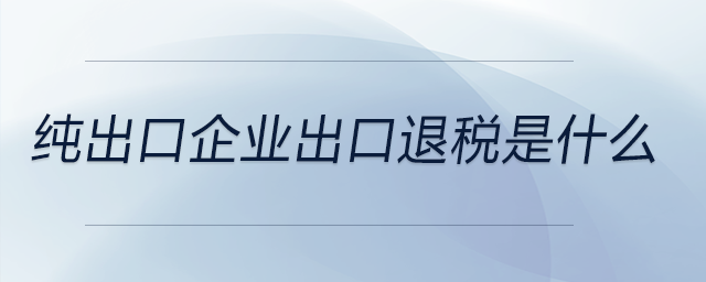 純出口企業(yè)出口退稅是什么