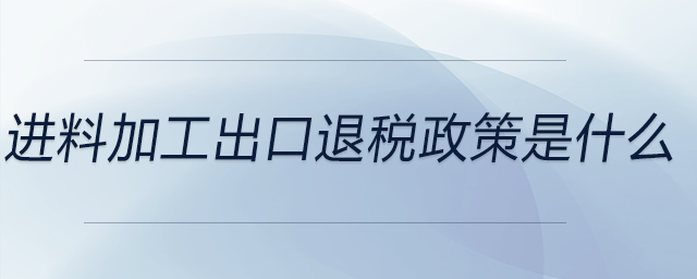 進(jìn)料加工出口退稅政策是什么