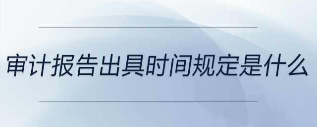 審計報告出具時間規(guī)定是什么