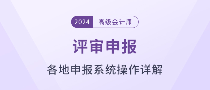 匯總,！各地2024年高級(jí)會(huì)計(jì)師評(píng)審申報(bào)系統(tǒng)操作方法解讀